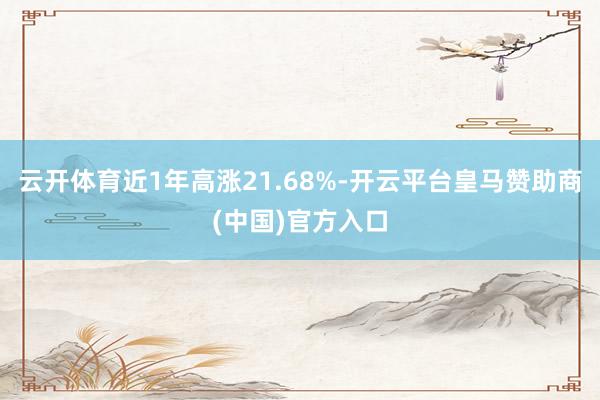 云开体育近1年高涨21.68%-开云平台皇马赞助商(中国)官方入口