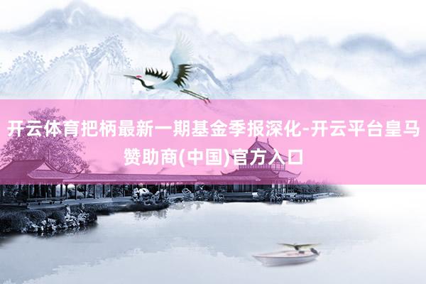 开云体育把柄最新一期基金季报深化-开云平台皇马赞助商(中国)官方入口