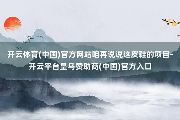 开云体育(中国)官方网站咱再说说这皮鞋的项目-开云平台皇马赞助商(中国)官方入口