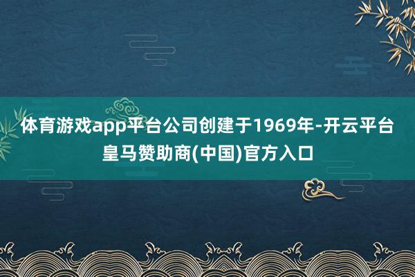 体育游戏app平台公司创建于1969年-开云平台皇马赞助商(中国)官方入口