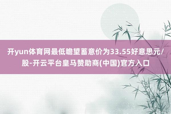 开yun体育网最低瞻望蓄意价为33.55好意思元/股-开云平台皇马赞助商(中国)官方入口