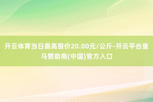 开云体育当日最高报价20.00元/公斤-开云平台皇马赞助商(中国)官方入口