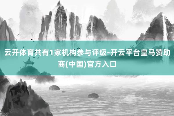 云开体育共有1家机构参与评级-开云平台皇马赞助商(中国)官方入口