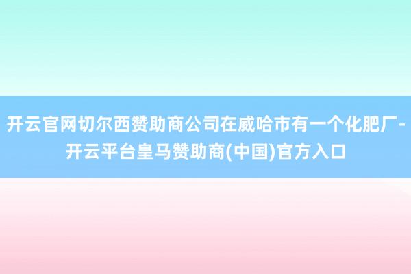 开云官网切尔西赞助商公司在威哈市有一个化肥厂-开云平台皇马赞助商(中国)官方入口