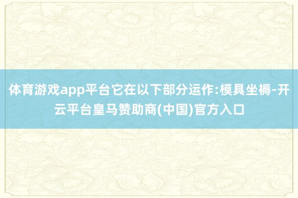 体育游戏app平台它在以下部分运作:模具坐褥-开云平台皇马赞助商(中国)官方入口