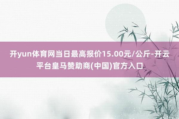 开yun体育网当日最高报价15.00元/公斤-开云平台皇马赞助商(中国)官方入口