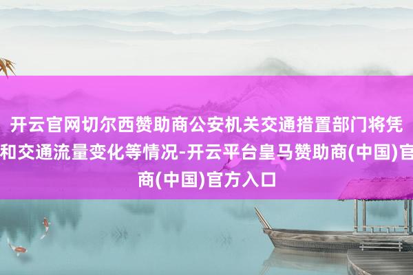 开云官网切尔西赞助商公安机关交通措置部门将凭据谈路和交通流量变化等情况-开云平台皇马赞助商(中国)官方入口