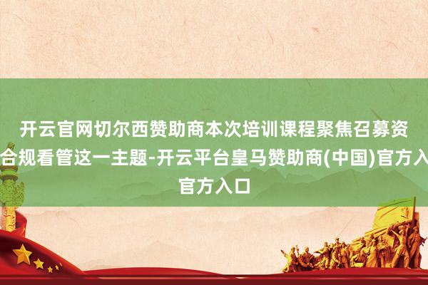 开云官网切尔西赞助商　　本次培训课程聚焦召募资金合规看管这一主题-开云平台皇马赞助商(中国)官方入口