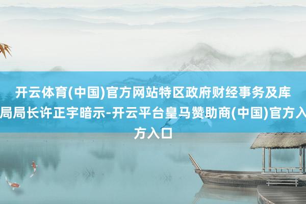 开云体育(中国)官方网站　　特区政府财经事务及库务局局长许正宇暗示-开云平台皇马赞助商(中国)官方入口