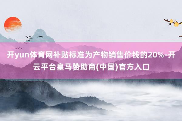 开yun体育网补贴标准为产物销售价钱的20%-开云平台皇马赞助商(中国)官方入口