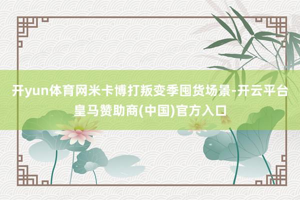 开yun体育网米卡博打叛变季囤货场景-开云平台皇马赞助商(中国)官方入口