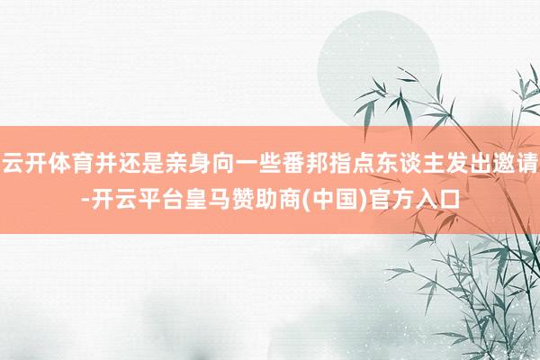 云开体育并还是亲身向一些番邦指点东谈主发出邀请-开云平台皇马赞助商(中国)官方入口