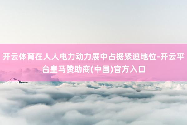 开云体育在人人电力动力展中占据紧迫地位-开云平台皇马赞助商(中国)官方入口