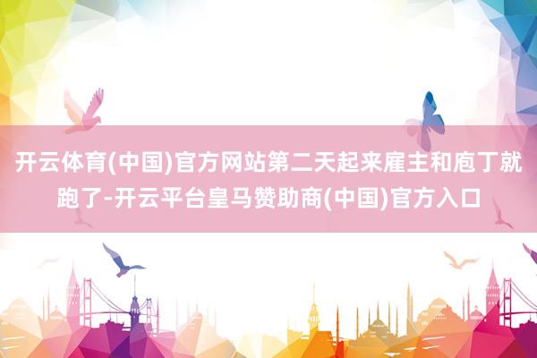 开云体育(中国)官方网站第二天起来雇主和庖丁就跑了-开云平台皇马赞助商(中国)官方入口
