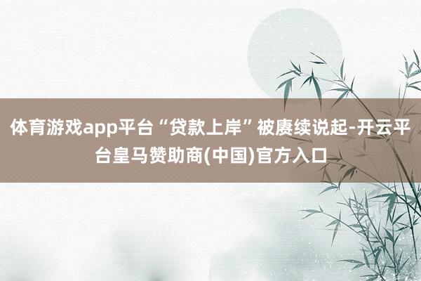 体育游戏app平台“贷款上岸”被赓续说起-开云平台皇马赞助商(中国)官方入口