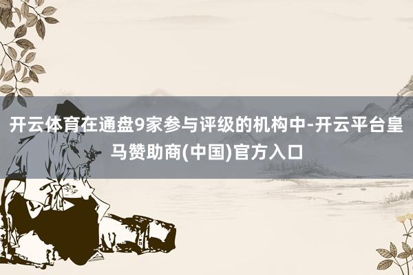 开云体育在通盘9家参与评级的机构中-开云平台皇马赞助商(中国)官方入口