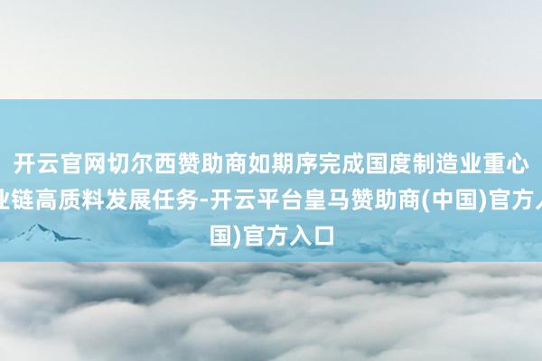 开云官网切尔西赞助商如期序完成国度制造业重心产业链高质料发展任务-开云平台皇马赞助商(中国)官方入口