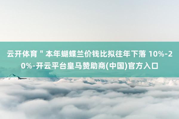 云开体育＂本年蝴蝶兰价钱比拟往年下落 10%-20%-开云平台皇马赞助商(中国)官方入口