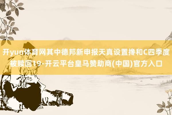 开yun体育网其中德邦新申报天真设置搀和C四季度被赎回19-开云平台皇马赞助商(中国)官方入口