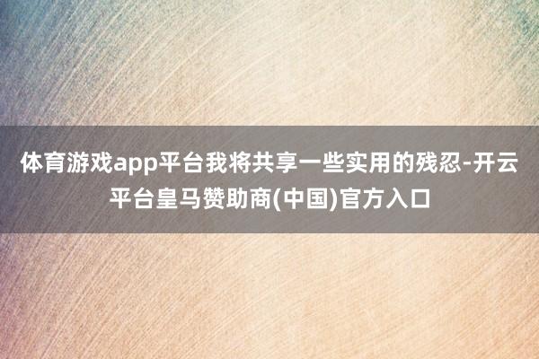 体育游戏app平台我将共享一些实用的残忍-开云平台皇马赞助商(中国)官方入口