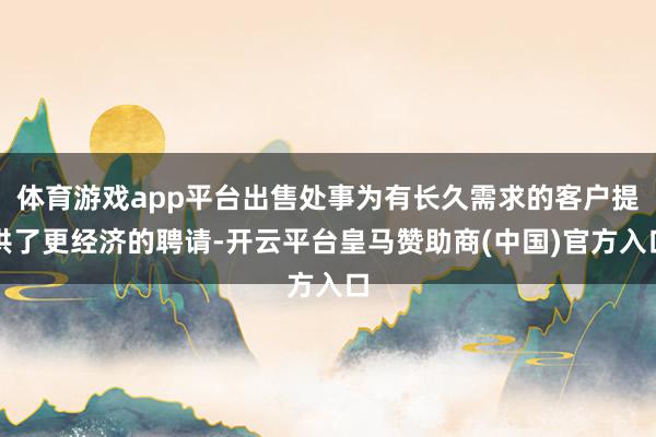 体育游戏app平台出售处事为有长久需求的客户提供了更经济的聘请-开云平台皇马赞助商(中国)官方入口
