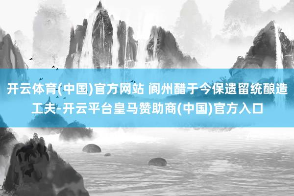 开云体育(中国)官方网站 阆州醋于今保遗留统酿造工夫-开云平台皇马赞助商(中国)官方入口