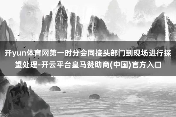 开yun体育网第一时分会同接头部门到现场进行探望处理-开云平台皇马赞助商(中国)官方入口