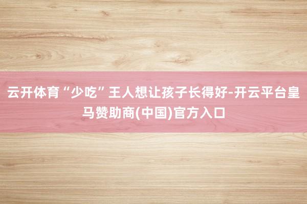 云开体育“少吃”王人想让孩子长得好-开云平台皇马赞助商(中国)官方入口