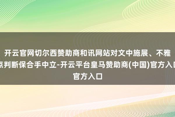 开云官网切尔西赞助商和讯网站对文中施展、不雅点判断保合手中立-开云平台皇马赞助商(中国)官方入口