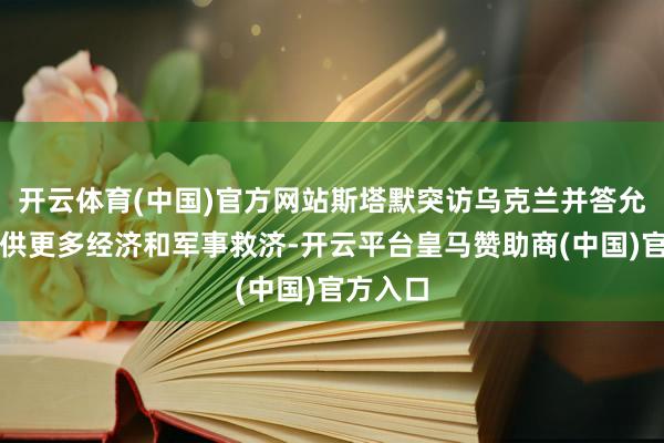 开云体育(中国)官方网站斯塔默突访乌克兰并答允向乌提供更多经济和军事救济-开云平台皇马赞助商(中国)官方入口