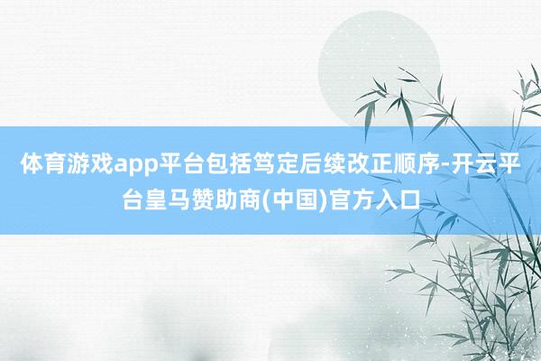 体育游戏app平台包括笃定后续改正顺序-开云平台皇马赞助商(中国)官方入口