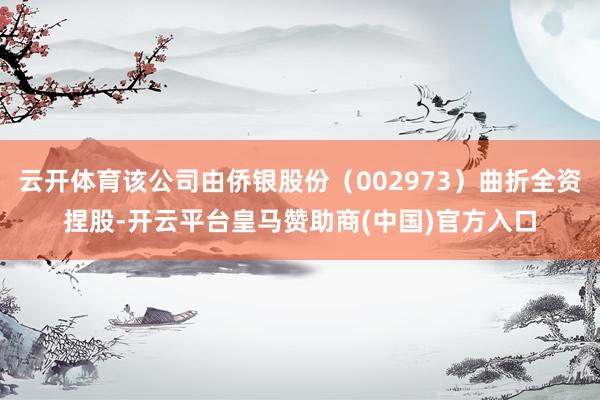 云开体育该公司由侨银股份（002973）曲折全资捏股-开云平台皇马赞助商(中国)官方入口