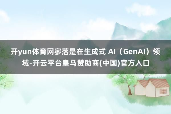 开yun体育网寥落是在生成式 AI（GenAI）领域-开云平台皇马赞助商(中国)官方入口