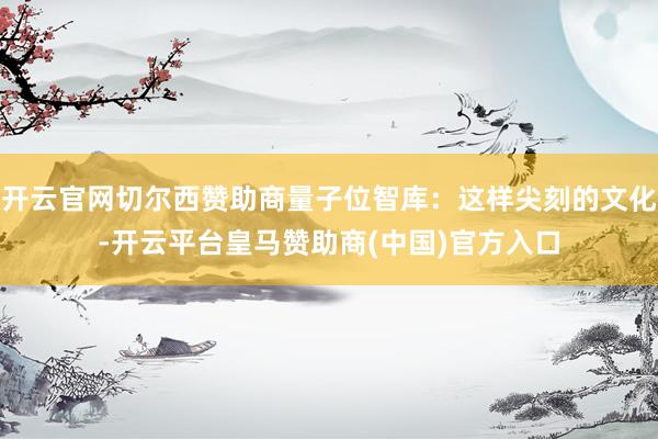 开云官网切尔西赞助商量子位智库：这样尖刻的文化-开云平台皇马赞助商(中国)官方入口