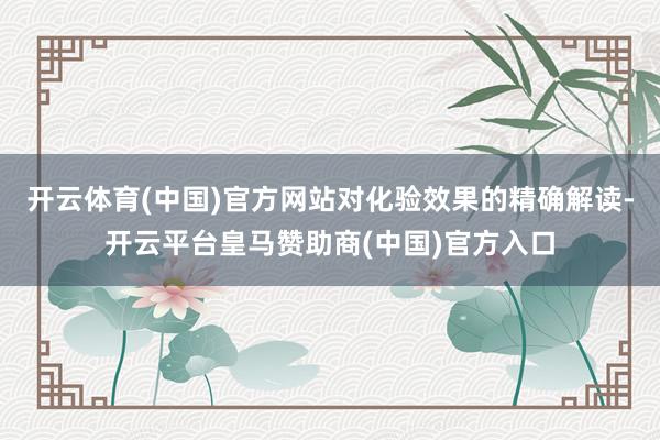 开云体育(中国)官方网站对化验效果的精确解读-开云平台皇马赞助商(中国)官方入口