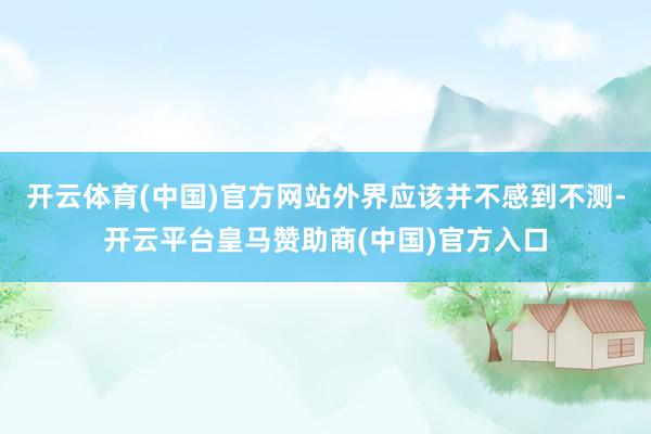 开云体育(中国)官方网站外界应该并不感到不测-开云平台皇马赞助商(中国)官方入口