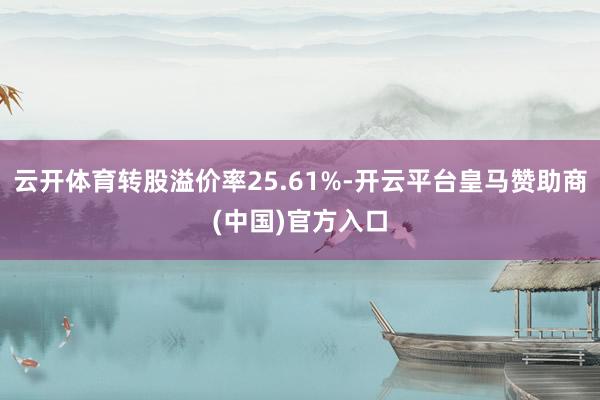 云开体育转股溢价率25.61%-开云平台皇马赞助商(中国)官方入口
