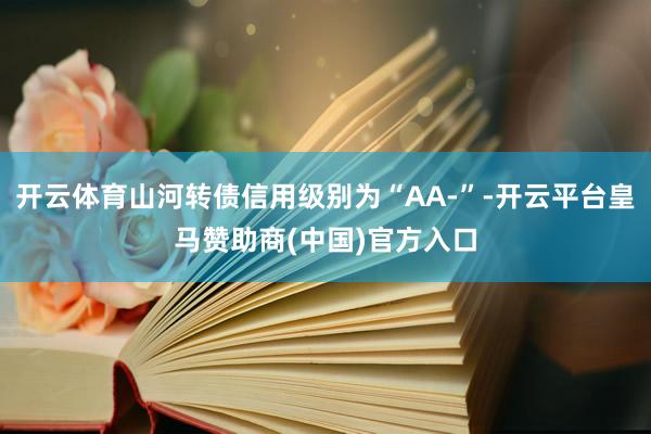 开云体育山河转债信用级别为“AA-”-开云平台皇马赞助商(中国)官方入口