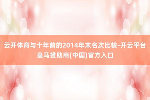 云开体育与十年前的2014年末名次比较-开云平台皇马赞助商(中国)官方入口