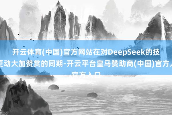 开云体育(中国)官方网站在对DeepSeek的技能更动大加赞赏的同期-开云平台皇马赞助商(中国)官方入口