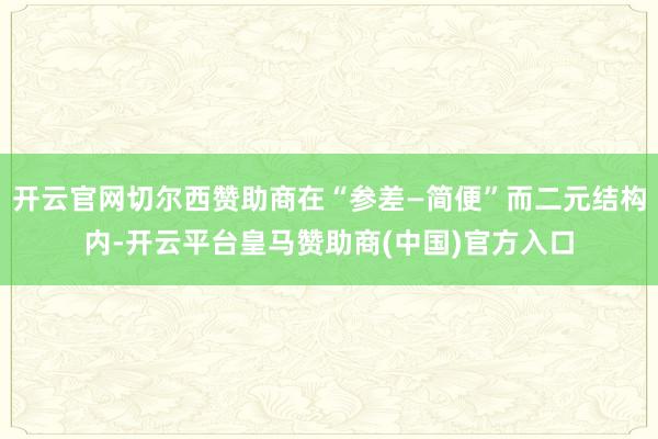 开云官网切尔西赞助商在“参差—简便”而二元结构内-开云平台皇马赞助商(中国)官方入口
