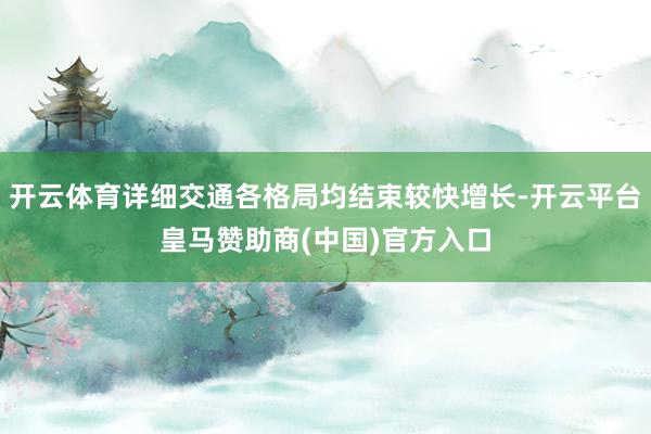 开云体育详细交通各格局均结束较快增长-开云平台皇马赞助商(中国)官方入口