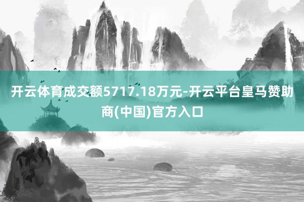 开云体育成交额5717.18万元-开云平台皇马赞助商(中国)官方入口