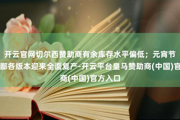 开云官网切尔西赞助商有余库存水平偏低；元宵节后铝卑鄙各版本迎来全面复产-开云平台皇马赞助商(中国)官方入口