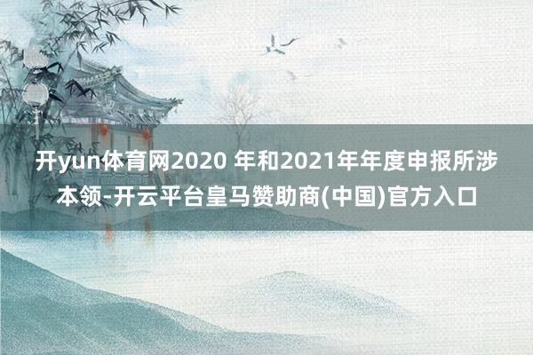 开yun体育网2020 年和2021年年度申报所涉本领-开云平台皇马赞助商(中国)官方入口