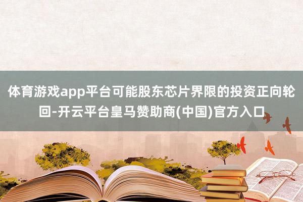 体育游戏app平台可能股东芯片界限的投资正向轮回-开云平台皇马赞助商(中国)官方入口