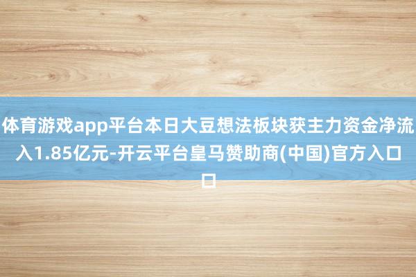 体育游戏app平台本日大豆想法板块获主力资金净流入1.85亿元-开云平台皇马赞助商(中国)官方入口