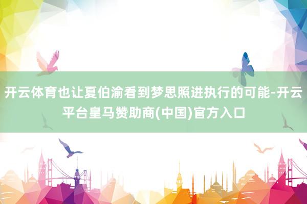 开云体育也让夏伯渝看到梦思照进执行的可能-开云平台皇马赞助商(中国)官方入口