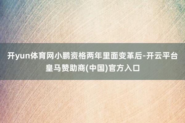 开yun体育网小鹏资格两年里面变革后-开云平台皇马赞助商(中国)官方入口