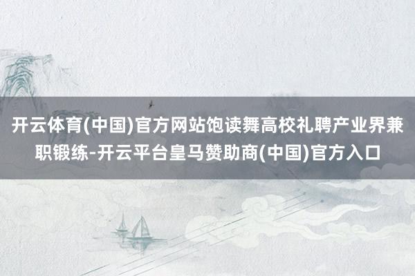开云体育(中国)官方网站饱读舞高校礼聘产业界兼职锻练-开云平台皇马赞助商(中国)官方入口